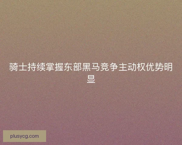 骑士持续掌握东部黑马竞争主动权优势明显