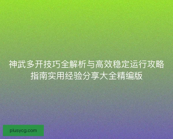 神武多开技巧全解析与高效稳定运行攻略指南实用经验分享大全精编版