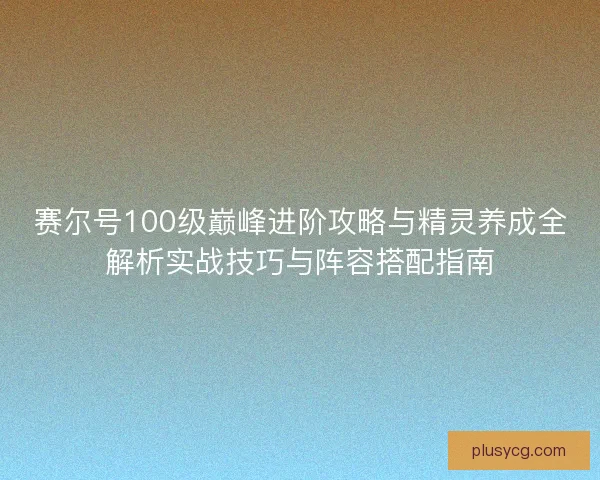 赛尔号100级巅峰进阶攻略与精灵养成全解析实战技巧与阵容搭配指南