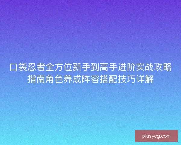 口袋忍者全方位新手到高手进阶实战攻略指南角色养成阵容搭配技巧详解