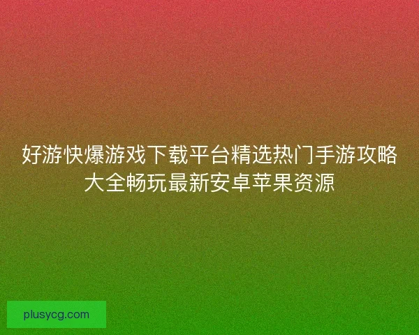 好游快爆游戏下载平台精选热门手游攻略大全畅玩最新安卓苹果资源