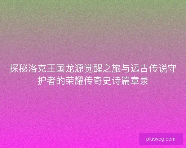探秘洛克王国龙源觉醒之旅与远古传说守护者的荣耀传奇史诗篇章录