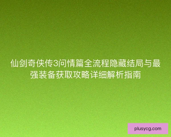仙剑奇侠传3问情篇全流程隐藏结局与最强装备获取攻略详细解析指南