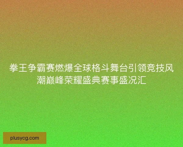 拳王争霸赛燃爆全球格斗舞台引领竞技风潮巅峰荣耀盛典赛事盛况汇