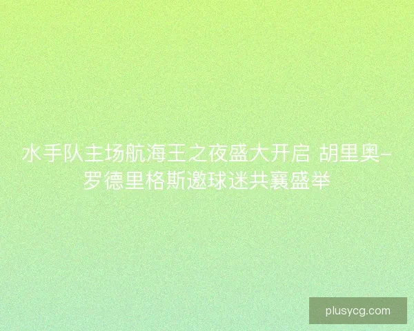 水手队主场航海王之夜盛大开启 胡里奥-罗德里格斯邀球迷共襄盛举