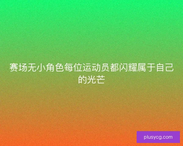 赛场无小角色每位运动员都闪耀属于自己的光芒