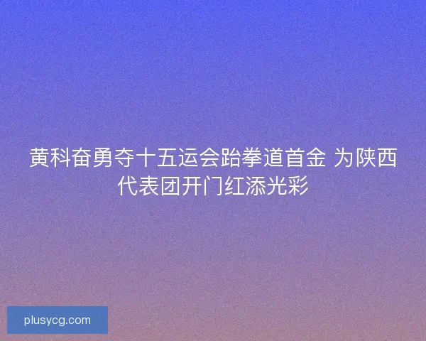 黄科奋勇夺十五运会跆拳道首金 为陕西代表团开门红添光彩