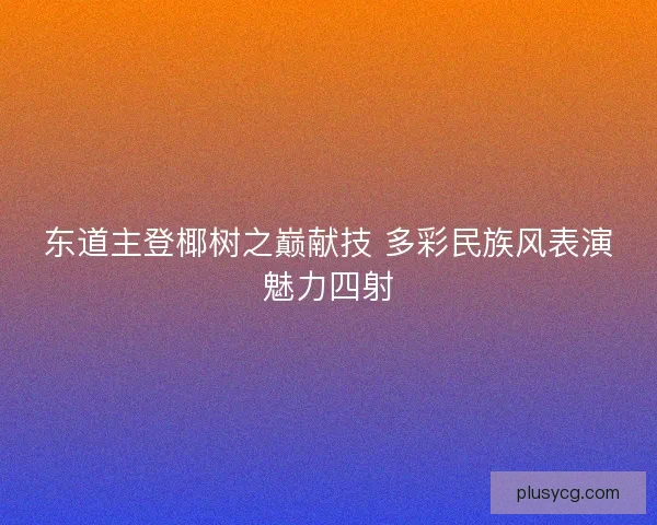 东道主登椰树之巅献技 多彩民族风表演魅力四射