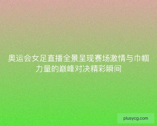 奥运会女足直播全景呈现赛场激情与巾帼力量的巅峰对决精彩瞬间