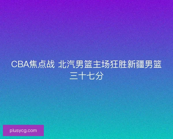 CBA焦点战 北汽男篮主场狂胜新疆男篮三十七分