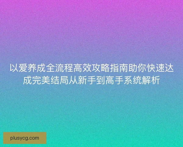 以爱养成全流程高效攻略指南助你快速达成完美结局从新手到高手系统解析