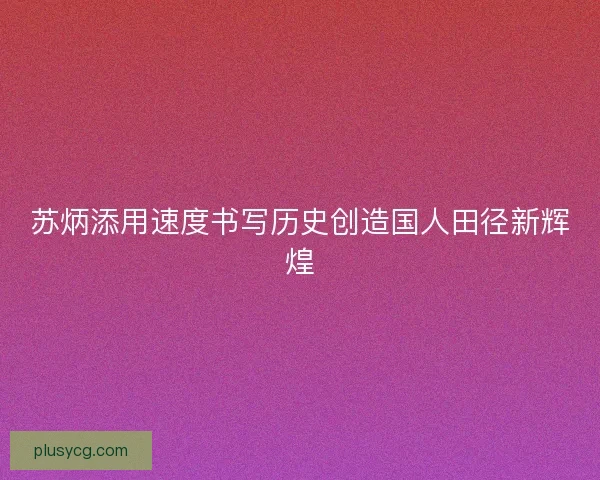 苏炳添用速度书写历史创造国人田径新辉煌